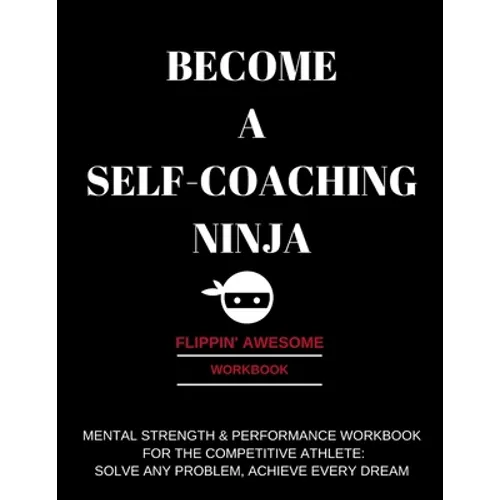 Become a Self-Coaching Ninja: Mental Strength & Performance Workbook for the Competitive Athlete: Solve Any Problem, Achieve Every Dream