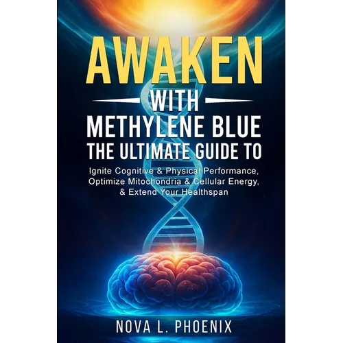 Awaken With Methylene Blue: The Ultimate Guide to Ignite Cognitive & Physical Performance, Optimize Mitochondria & Cellular Energy, & Extend Your Heal