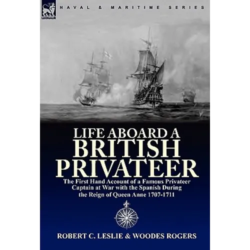 Life Aboard a British Privateer: The First Hand Account of a Famous Privateer Captain at War with the Spanish During the Reign of Queen Anne 1707-1711