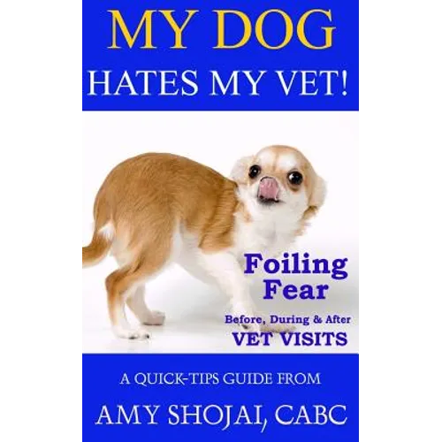My Dog Hates My Vet!: Foiling Fear Before, During & After Vet Visits