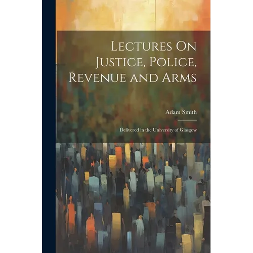 Lectures On Justice, Police, Revenue and Arms: Delivered in the University of Glasgow
