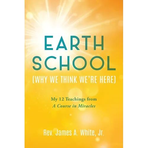 Earth School (Why We Think We're Here): My 12 Teachings from A Course in Miracles