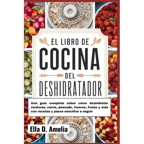 El Libro De Cocina Del Deshidratador: Una guía completa sobre cómo deshidratar verduras, carne, pescado, huevos, frutas y más con recetas y pasos senc