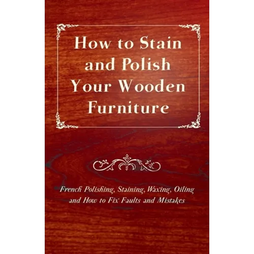 How to Stain and Polish Your Wooden Furniture - French Polishing, Staining, Waxing, Oiling and How to Fix Faults and Mistakes