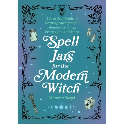 Spell Jars for the Modern Witch: A Practical Guide to Crafting Spell Jars for Abundance, Luck, Protection, and More