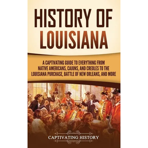 History of Louisiana: A Captivating Guide to Everything from Native Americans, Cajuns, and Creoles to the Louisiana Purchase, Battle of New