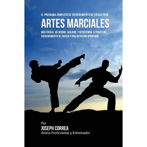 El Programa Completo de Entrenamiento de Fuerza para Artes Marciales: Mas fuerza, velocidad, agilidad, y resistencia, a traves del entrenamiento de fu
