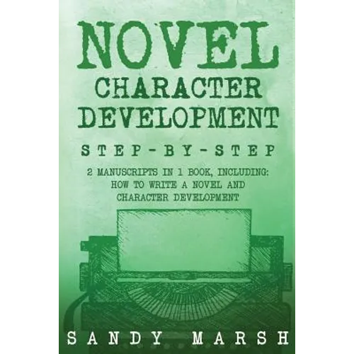 Novel Character Development: Step-by-Step - 2 Manuscripts in 1 Book - Essential Fictional Character Creation, Novel Character Building and Novel Ch