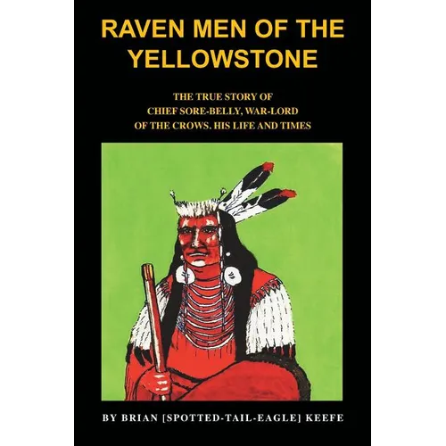 Raven Men of the Yellowstone: The true story of Chief Sore-Belly, war-lord of the crows