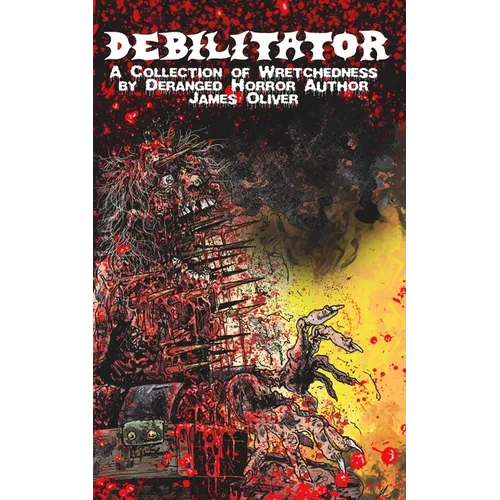 Debilitator: A Collection of Wretchedness by Deranged Horror Author James Oliver