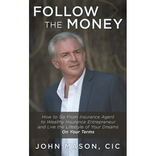 Follow The Money: How to Go From Insurance Agent to Wealthy Insurance Entrepreneur and Live the Lifestyle of Your Dreams On Your Terms
