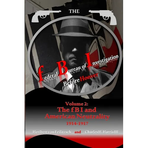 The federal Bureau of Investigation before Hoover: Volume 2: The fBI and American Neutrality, 1914-1917