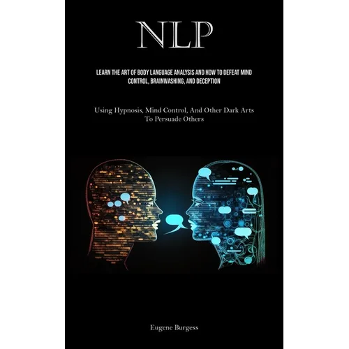 Nlp: Learn The Art Of Body Language Analysis And How To Defeat Mind Control, Brainwashing, And Deception (Using Hypnosis, Mind Control, And Other Dark