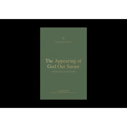 The Appearing of God Our Savior: A Theology of 1 and 2 Timothy and Titus