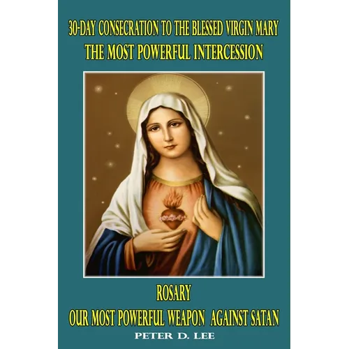 30-Day Consecration to the Blessed Virgin Mary: The Most Powerful Intercession: Rosary: Our Most Powerful Weapon Against Satan