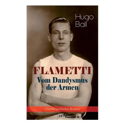 FLAMETTI - Vom Dandysmus der Armen (Autobiografischer Roman): Persönliche Erfahrungen des deutschen Schriftstellers und Mitgründers der Züricher Dada-
