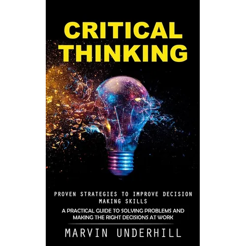 Critical Thinking: Proven Strategies to Improve Decision Making Skills (A Practical Guide to Solving Problems and Making the Right Decisions at Work)