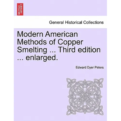 Modern American Methods of Copper Smelting ... Third Edition ... Enlarged.