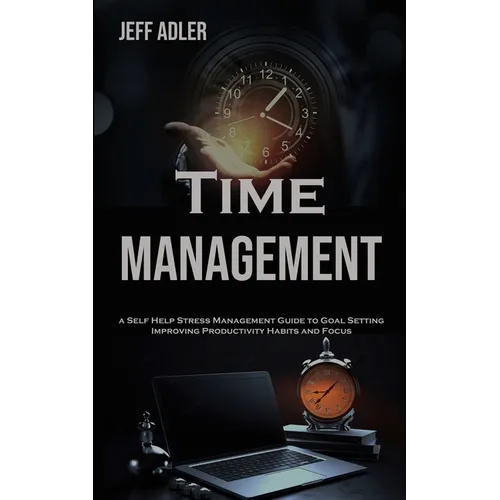 Time Management: a Self Help Stress Management Guide to Goal Setting, Improving Productivity Habits and Focus