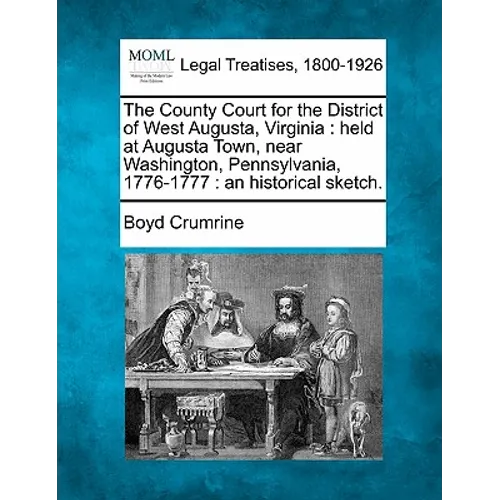 The County Court for the District of West Augusta, Virginia: Held at Augusta Town, Near Washington, Pennsylvania, 1776-1777: An Historical Sketch.
