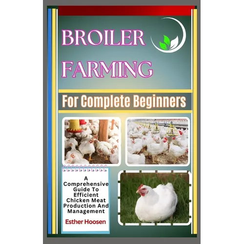 Broiler Farming For Complete Beginners: A Comprehensive Guide To Efficient Chicken Meat Production And Management