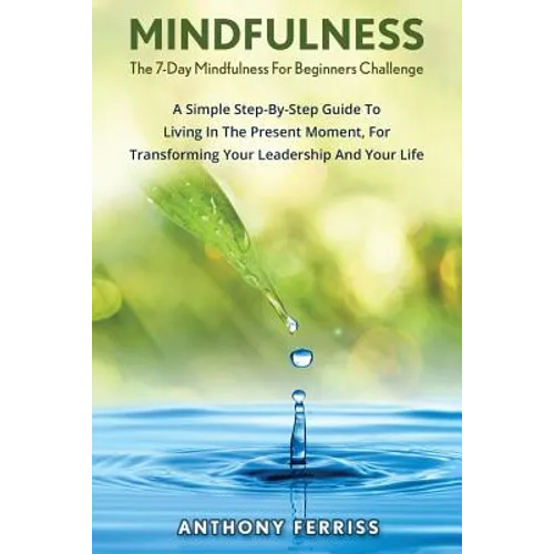 The 7-Day Mindfulness For Beginners Challenge: A Simple Step-By-Step Guide To Living In The Present Moment, For Transforming Your Leadership And Your