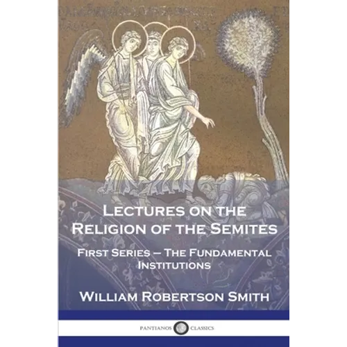 Lectures on the Religion of the Semites: First Series - The Fundamental Institutions