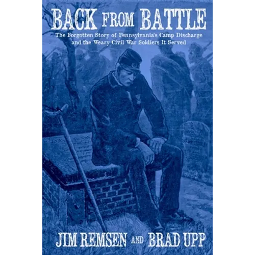 Back From Battle: The Forgotten Story of Pennsylvania's Camp Discharge and the Weary Civil War Soldiers It Served