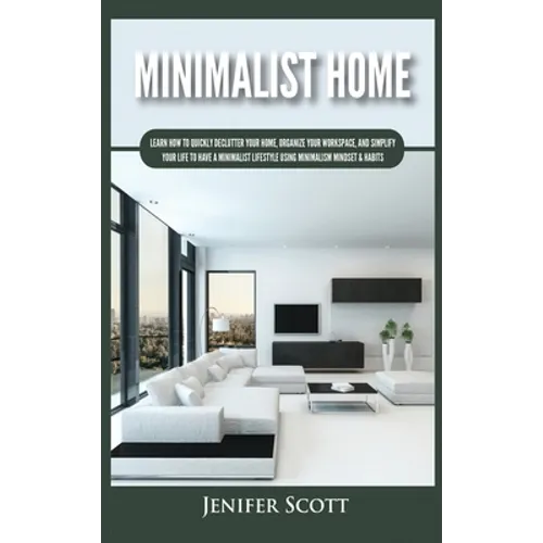 Minimalist Home: Learn How to Quickly Declutter Your Home, Organize Your Workspace, and Simplify Your Life to Have a Minimalist Lifestyle Using Minima