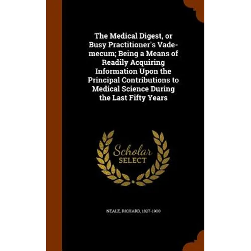 The Medical Digest, or Busy Practitioner's Vade-mecum; Being a Means of Readily Acquiring Information Upon the Principal Contributions to Medical Scie