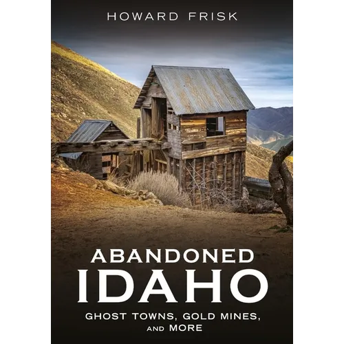 Abandoned Idaho: Ghost Towns, Gold Mines, and More
