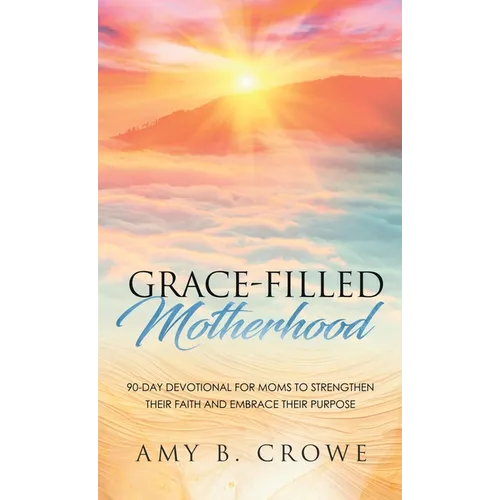 Grace-Filled Motherhood: 90-Day Devotional for Moms to Strengthen Their Faith and Embrace Their Purpose