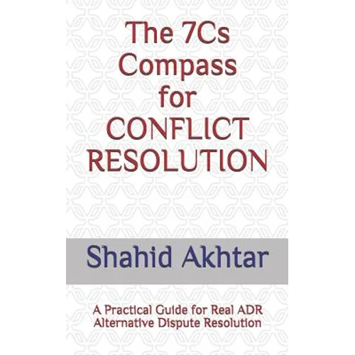 The 7cs Compass for Conflict Resolution: A Practical Guide for Real Adr Alternative Dispute Resolution