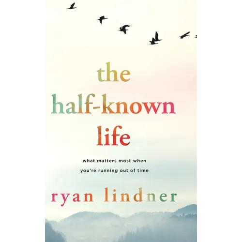 The Half-Known Life: What Matters Most When You're Running Out of Time