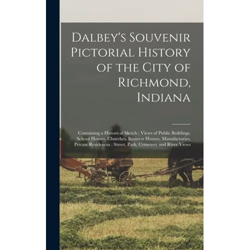 Dalbey's Souvenir Pictorial History of the City of Richmond, Indiana: Containing a Historical Sketch; Views of Public Buildings, School Houses, Church