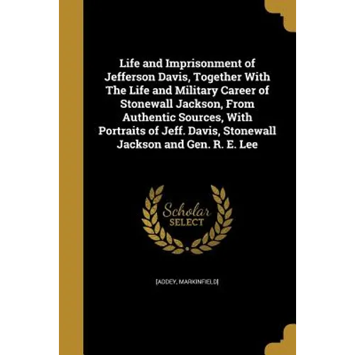 Life and Imprisonment of Jefferson Davis, Together With The Life and Military Career of Stonewall Jackson, From Authentic Sources, With Portraits of J