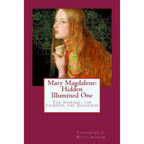 Mary Magdalene: Hidden Illumined One: The Journey, the Legends, the Teachings