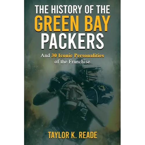 The History of the Green Bay Packers: And 30 Iconic Personalities of the Franchise