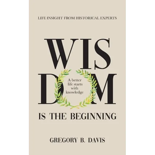 Wisdom is the Beginning: A better life starts with Knowledge, Life Insights from Historical Experts