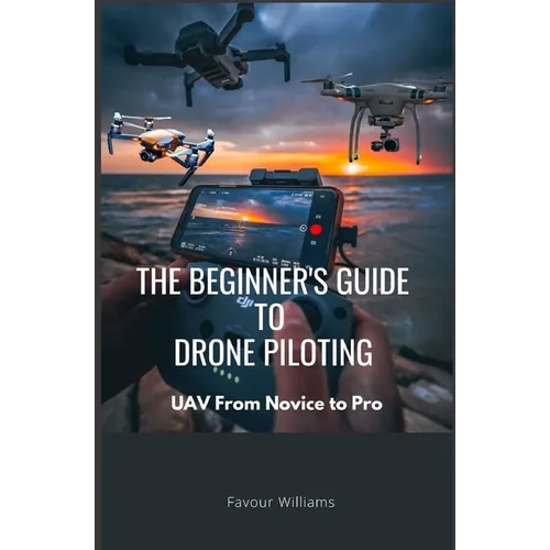 The Beginner's Guide to Drone Piloting: UAV: From Novice To Pro