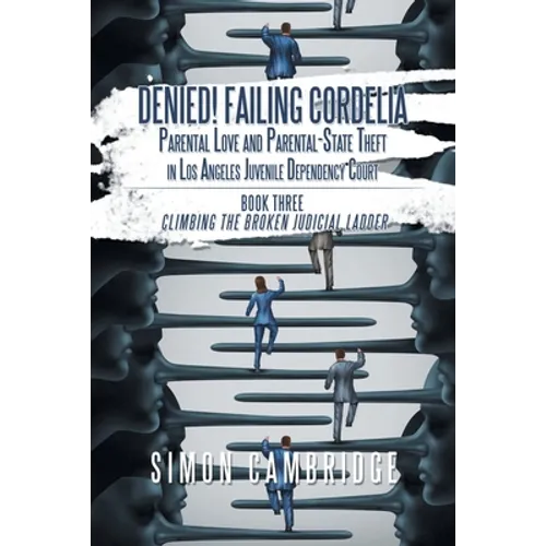 Denied! Failing Cordelia: Parental Love and Parental-State Theft in Los Angeles Juvenile Dependency Court: Book Three: Climbing the Broken Judicial La