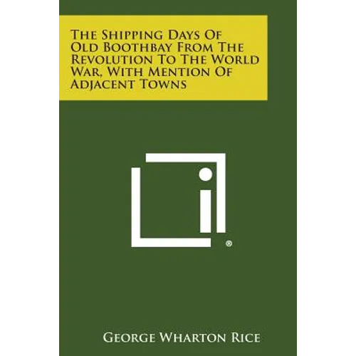 The Shipping Days Of Old Boothbay From The Revolution To The World War, With Mention Of Adjacent Towns