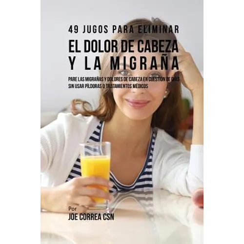 49 Jugos Para Solucionar el Dolor de Cabeza y la Migraña: Pare las Migrañas y Dolores de Cabeza En Cuestión de Día Sin Píldoras o Tratamientos Médicos
