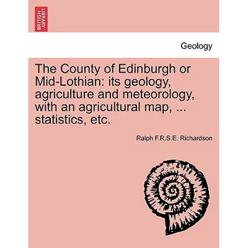 The County of Edinburgh or Mid-Lothian: Its Geology, Agriculture and Meteorology, with an Agricultural Map, ... Statistics, Etc.