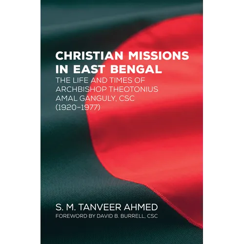 Christian Missions in East Bengal: The Life and Times of Archbishop Theotonius Amal Ganguly, CSC (1920-1977)