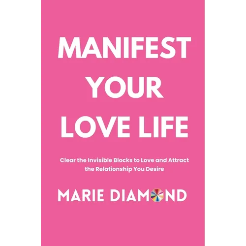 Manifest Your Love Life: Clear the Invisible Blocks to Love and Attract the Relationship You Desire