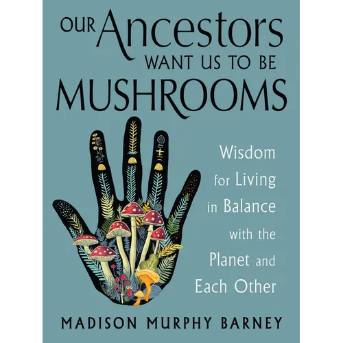 Our Ancestors Want Us to Be Mushrooms: Wisdom for Living in Balance with the Planet and Each Other