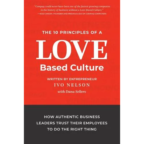 The 10 Principles of a Love-Based Culture: How Authentic Business Leaders Trust Their Employees To Do The Right Thing
