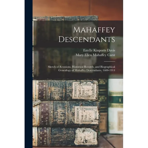 Mahaffey Descendants: Sketch of Reunions, Historical Records, and Biographical Genealogy of Mahaffey Descendants, 1600-1914