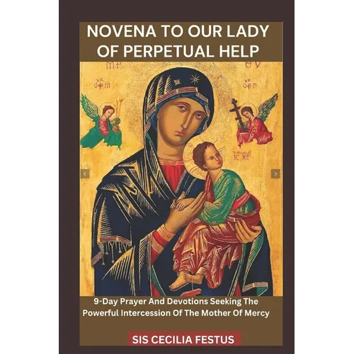 Novena to Our Lady of Perpetual Help: 9-Day Prayer And Devotions Seeking The Powerful Intercession Of The Mother Of Mercy